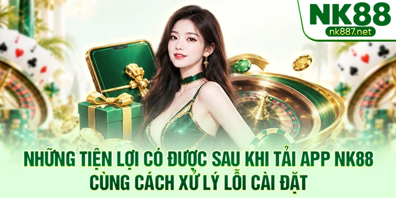 Những tiện lợi có được sau khi tải app NK88 cùng cách xử lý lỗi cài đặt