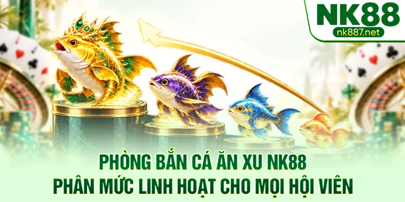 Phòng bắn cá ăn xu NK88 phân mức linh hoạt cho mọi hội viên