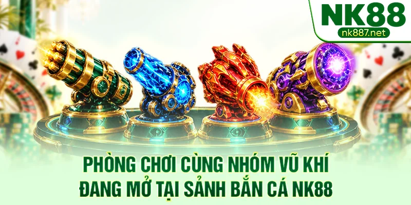 Phòng chơi cùng nhóm vũ khí đang mở tại sảnh bắn cá NK88