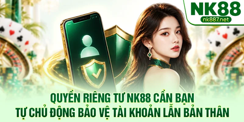 Quyền riêng tư NK88 cần bạn tự chủ động bảo vệ tài khoản lẫn bản thân
